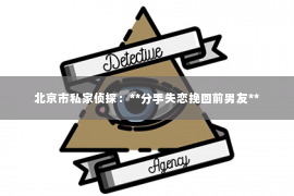 北京市私家侦探：**分手失恋挽回前男友**