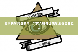北京侦探调查公司：**女人精神出轨怎么挽回自己**