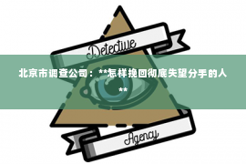 北京市调查公司：**怎样挽回彻底失望分手的人**
