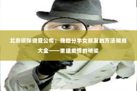 北京侦探调查公司：挽回分手女朋友的方法视频大全——重建爱情的桥梁