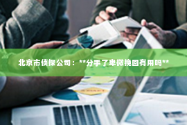 北京市侦探公司：**分手了卑微挽回有用吗**