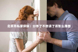 北京市私家侦探：分手了不想谈了该怎么挽回