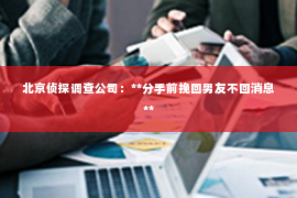 北京侦探调查公司：**分手前挽回男友不回消息**