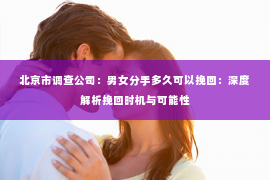 北京市调查公司：男女分手多久可以挽回：深度解析挽回时机与可能性