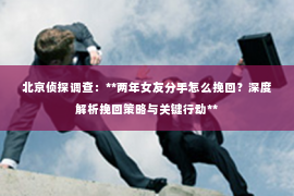 北京侦探调查：**两年女友分手怎么挽回？深度解析挽回策略与关键行动**