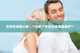 北京市调查公司：**分手了多长时间挽回最好**