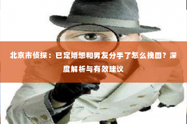 北京市侦探：已定婚想和男友分手了怎么挽回？深度解析与有效建议