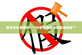 北京市私家侦探：**分手想挽回的感动话短句**