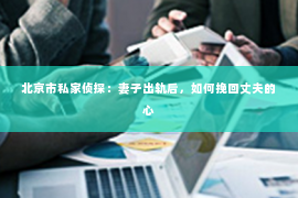 北京市私家侦探：妻子出轨后，如何挽回丈夫的心