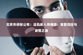 北京市侦探公司：出轨男人咋挽回：重塑信任与爱情之路