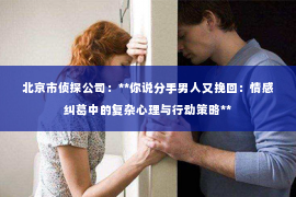 北京市侦探公司：**你说分手男人又挽回：情感纠葛中的复杂心理与行动策略**