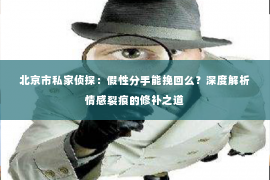 北京市私家侦探：假性分手能挽回么？深度解析情感裂痕的修补之道