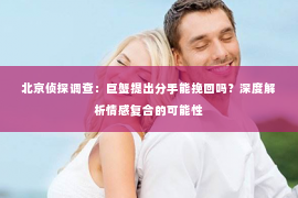 北京侦探调查：巨蟹提出分手能挽回吗？深度解析情感复合的可能性
