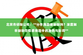 北京市侦探公司：**分手挽回要断联吗？深度解析断联在情感挽回中的角色与影响**
