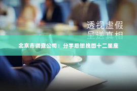 北京市调查公司：分手后想挽回十二星座