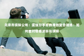 北京市侦探公司：坚强分手后的挽回复合拒绝：如何面对情感波折与抉择