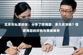 北京市私家侦探：分手了想挽回，多久去联系？情感挽回的时机与策略解析