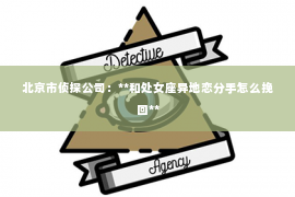 北京市侦探公司：**和处女座异地恋分手怎么挽回**