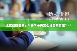 北京侦探调查：**分手十天怎么挽回前男友？**