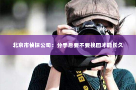 北京市侦探公司：分手后要不要挽回才能长久