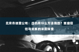北京市调查公司：出轨有什么方法挽回？重建信任与关系的深度探索
