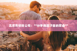 北京市侦探公司：**分手挽回沙画的歌曲**