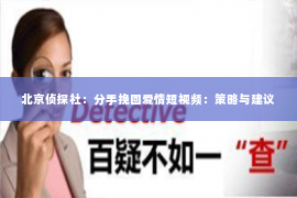 北京侦探社：分手挽回爱情短视频：策略与建议