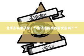 北京市私家侦探：**出轨还能挽回前女友吗？**