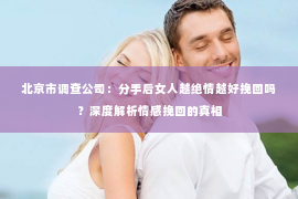 北京市调查公司：分手后女人越绝情越好挽回吗？深度解析情感挽回的真相