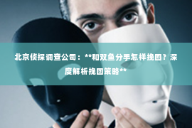 北京侦探调查公司：**和双鱼分手怎样挽回？深度解析挽回策略**