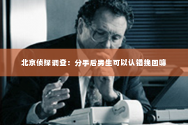 北京侦探调查：分手后男生可以认错挽回嘛