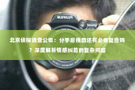 北京侦探调查公司：分手后挽回还有必要复合吗？深度解析情感纠葛的复杂问题