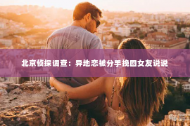 北京侦探调查：异地恋被分手挽回女友说说