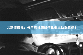 北京侦探社：分手后挽回如何让他主动联系你？