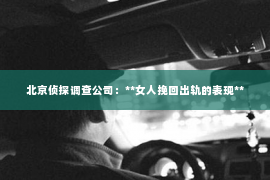 北京侦探调查公司：**女人挽回出轨的表现**