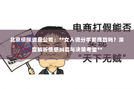 北京侦探调查公司：**女人说分手要挽回吗？深度解析情感纠葛与决策考量**