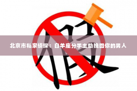 北京市私家侦探：白羊座分手主动挽回你的男人