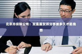 北京市侦探公司：双鱼座女孩分手要多久才能挽回