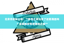 北京市侦探公司：**异性之间分手了还能挽回吗？深度解析情感挽回之路**