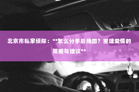 北京市私家侦探：**怎么分手后挽回？重建爱情的策略与建议**