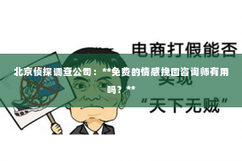 北京侦探调查公司：**免费的情感挽回咨询师有用吗？**
