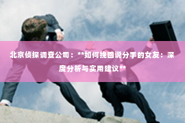 北京侦探调查公司：**如何挽回说分手的女友：深度分析与实用建议**