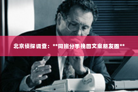 北京侦探调查：**同班分手挽回文案朋友圈**