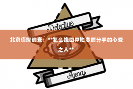 北京侦探调查：**怎么挽回异地恋而分手的心爱之人**
