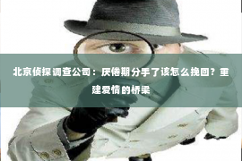 北京侦探调查公司：厌倦期分手了该怎么挽回？重建爱情的桥梁