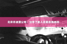 北京市调查公司：分手了男人还能去挽回吗