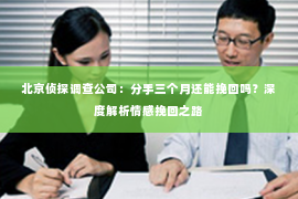 北京侦探调查公司：分手三个月还能挽回吗？深度解析情感挽回之路