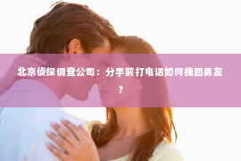 北京侦探调查公司：分手前打电话如何挽回男友？