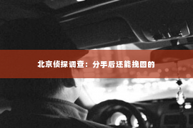 北京侦探调查：分手后还能挽回的