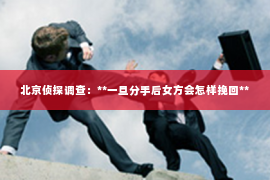 北京侦探调查：**一旦分手后女方会怎样挽回**